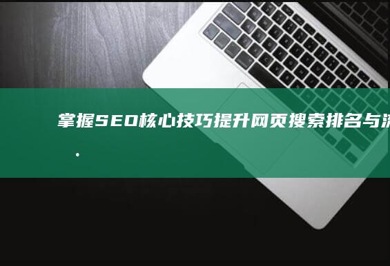 掌握SEO核心技巧：提升网页搜索排名与流量获取策略